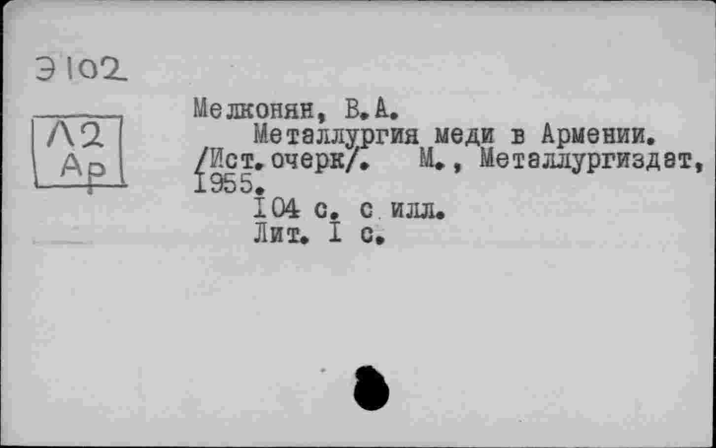 ﻿ЭЮ2.
Мелконян, В,à.
Металлургия меди в Армении, /Ист, очерк/. М», Металлургиздат
104 с. с илл. Лит. I с.